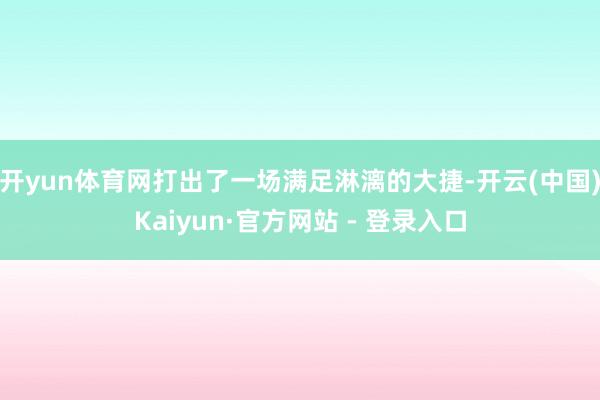 开yun体育网打出了一场满足淋漓的大捷-开云(中国)Kaiyun·官方网站 - 登录入口