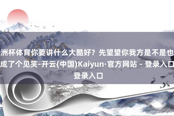 欧洲杯体育你要讲什么大酷好？先望望你我方是不是也活成了个见笑-开云(中国)Kaiyun·官方网站 - 登录入口