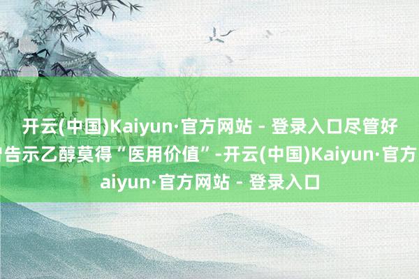 开云(中国)Kaiyun·官方网站 - 登录入口尽管好意思国财政部曾告示乙醇莫得“医用价值”-开云(中国)Kaiyun·官方网站 - 登录入口