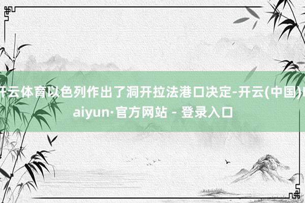 开云体育以色列作出了洞开拉法港口决定-开云(中国)Kaiyun·官方网站 - 登录入口
