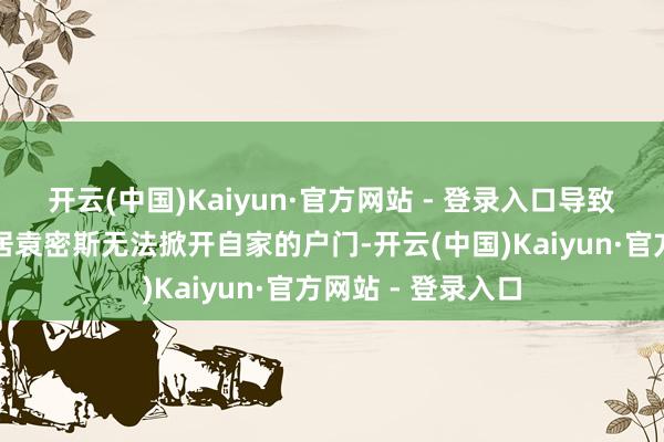 开云(中国)Kaiyun·官方网站 - 登录入口导致居住在隔邻的邻居袁密斯无法掀开自家的户门-开云(中国)Kaiyun·官方网站 - 登录入口