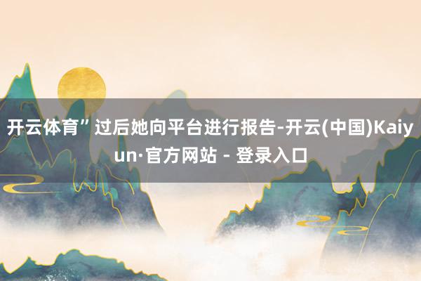 开云体育”过后她向平台进行报告-开云(中国)Kaiyun·官方网站 - 登录入口