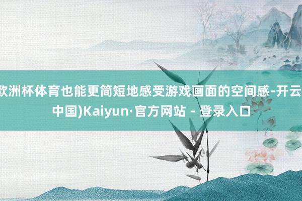 欧洲杯体育也能更简短地感受游戏画面的空间感-开云(中国)Kaiyun·官方网站 - 登录入口
