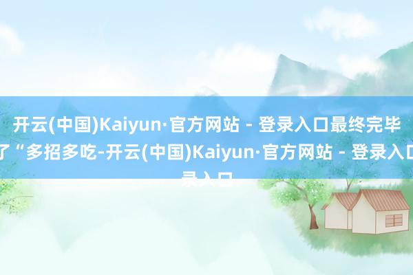 开云(中国)Kaiyun·官方网站 - 登录入口最终完毕了“多招多吃-开云(中国)Kaiyun·官方网站 - 登录入口