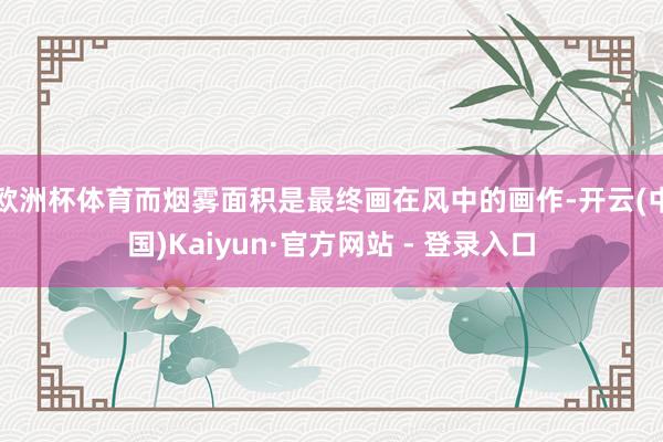 欧洲杯体育而烟雾面积是最终画在风中的画作-开云(中国)Kaiyun·官方网站 - 登录入口