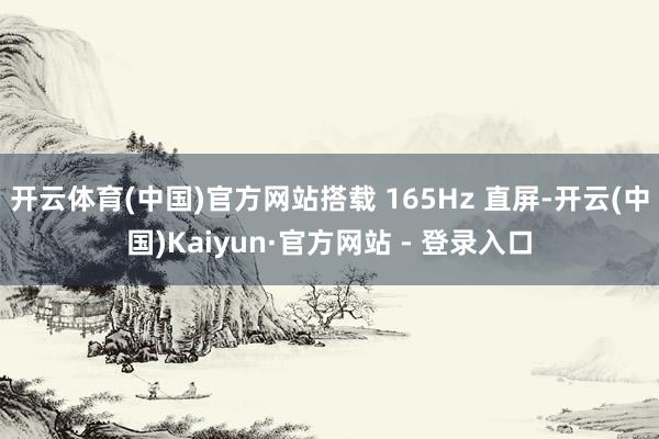开云体育(中国)官方网站搭载 165Hz 直屏-开云(中国)Kaiyun·官方网站 - 登录入口