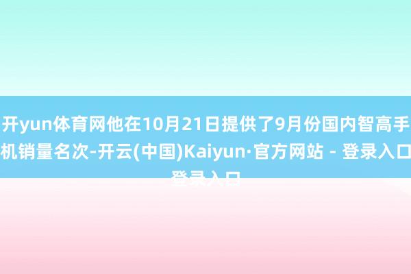 开yun体育网他在10月21日提供了9月份国内智高手机销量名次-开云(中国)Kaiyun·官方网站 - 登录入口