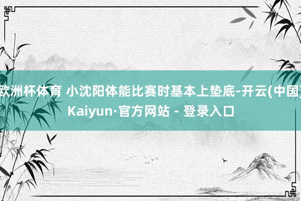欧洲杯体育 小沈阳体能比赛时基本上垫底-开云(中国)Kaiyun·官方网站 - 登录入口