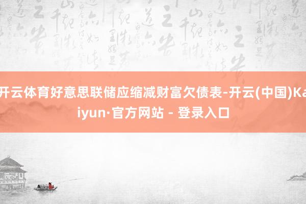 开云体育好意思联储应缩减财富欠债表-开云(中国)Kaiyun·官方网站 - 登录入口