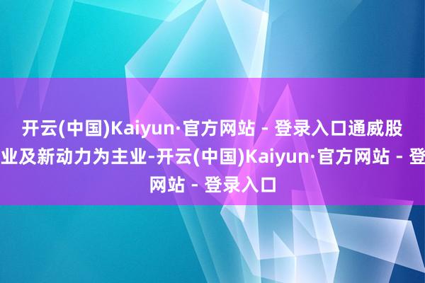 开云(中国)Kaiyun·官方网站 - 登录入口通威股份以农业及新动力为主业-开云(中国)Kaiyun·官方网站 - 登录入口
