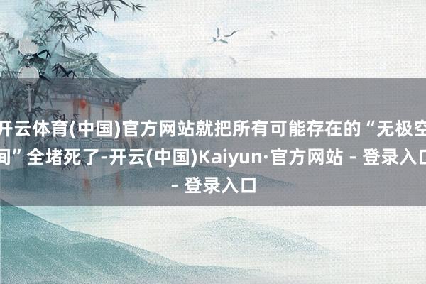 开云体育(中国)官方网站就把所有可能存在的“无极空间”全堵死了-开云(中国)Kaiyun·官方网站 - 登录入口
