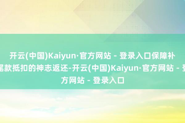 开云(中国)Kaiyun·官方网站 - 登录入口保障补贴将以尾款抵扣的神志返还-开云(中国)Kaiyun·官方网站 - 登录入口