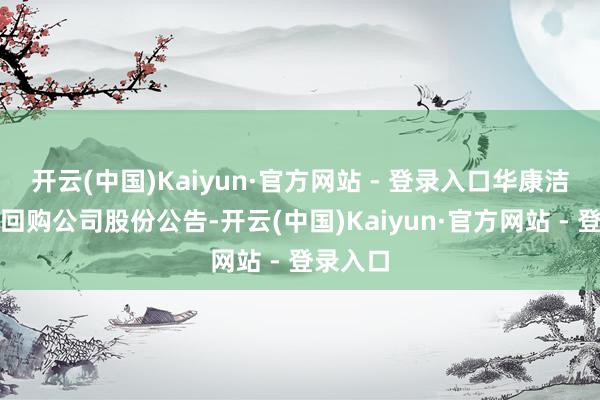 开云(中国)Kaiyun·官方网站 - 登录入口华康洁净初度回购公司股份公告-开云(中国)Kaiyun·官方网站 - 登录入口