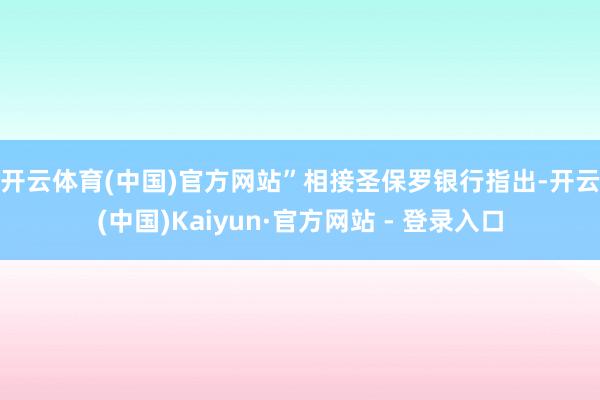 开云体育(中国)官方网站”　　相接圣保罗银行指出-开云(中国)Kaiyun·官方网站 - 登录入口