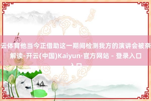 开云体育他当今正借助这一期间检测我方的演讲会被奈何解读-开云(中国)Kaiyun·官方网站 - 登录入口
