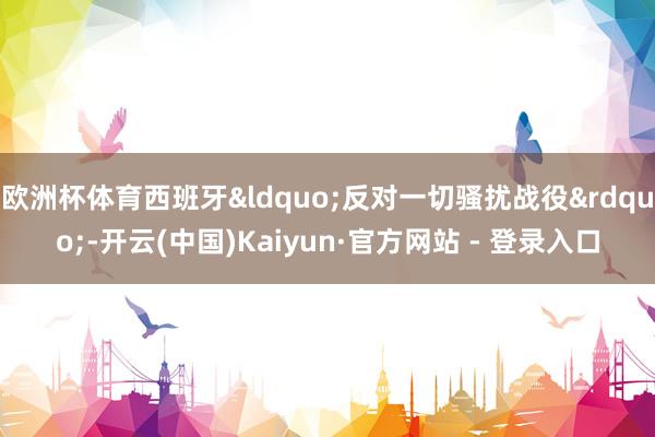 欧洲杯体育西班牙&ldquo;反对一切骚扰战役&rdquo;-开云(中国)Kaiyun·官方网站 - 登录入口