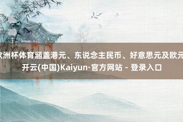 欧洲杯体育涵盖港元、东说念主民币、好意思元及欧元-开云(中国)Kaiyun·官方网站 - 登录入口