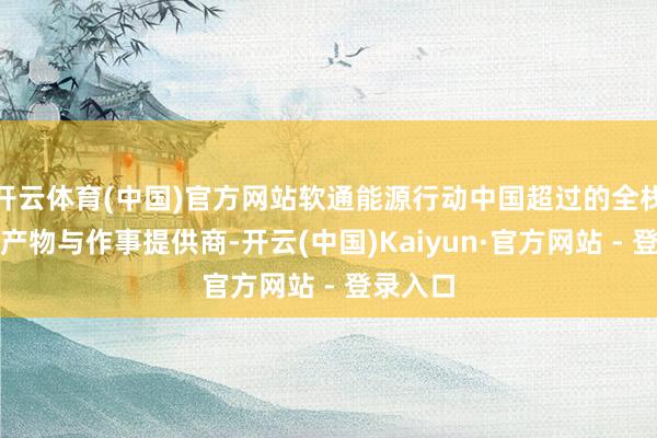 开云体育(中国)官方网站软通能源行动中国超过的全栈智能化产物与作事提供商-开云(中国)Kaiyun·官方网站 - 登录入口