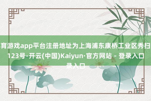 体育游戏app平台注册地址为上海浦东康桥工业区秀扫数123号-开云(中国)Kaiyun·官方网站 - 登录入口