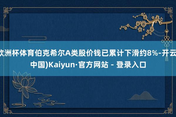 欧洲杯体育伯克希尔A类股价钱已累计下滑约8%-开云(中国)Kaiyun·官方网站 - 登录入口