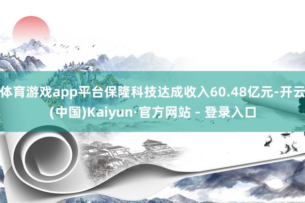 体育游戏app平台保隆科技达成收入60.48亿元-开云(中国)Kaiyun·官方网站 - 登录入口