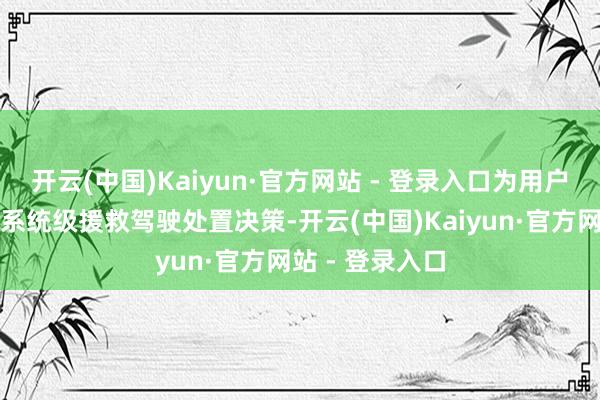 开云(中国)Kaiyun·官方网站 - 登录入口为用户提供定制化的系统级援救驾驶处置决策-开云(中国)Kaiyun·官方网站 - 登录入口
