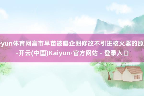 开yun体育网高市早苗被曝企图修改不引进核火器的原则-开云(中国)Kaiyun·官方网站 - 登录入口