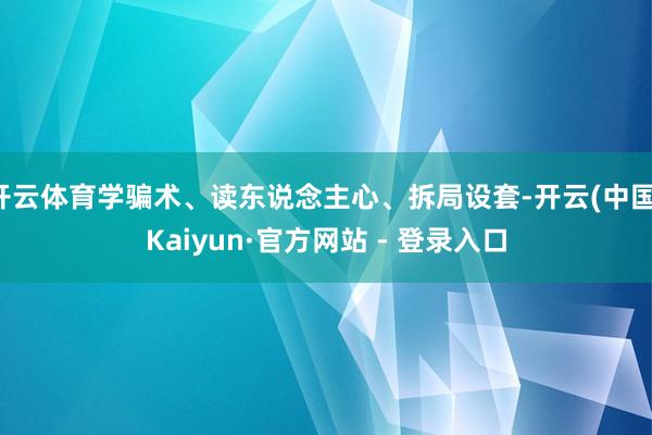 开云体育学骗术、读东说念主心、拆局设套-开云(中国)Kaiyun·官方网站 - 登录入口