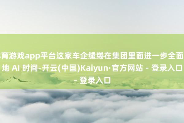 体育游戏app平台这家车企缱绻在集团里面进一步全面落地 AI 时间-开云(中国)Kaiyun·官方网站 - 登录入口