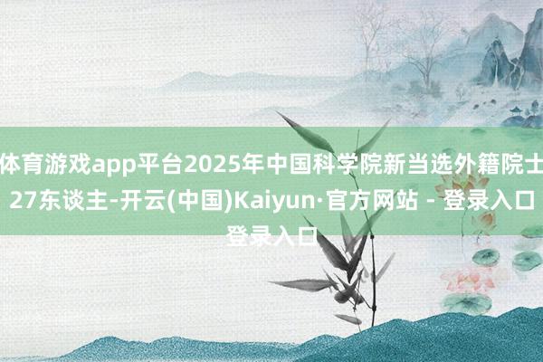 体育游戏app平台2025年中国科学院新当选外籍院士27东谈主-开云(中国)Kaiyun·官方网站 - 登录入口