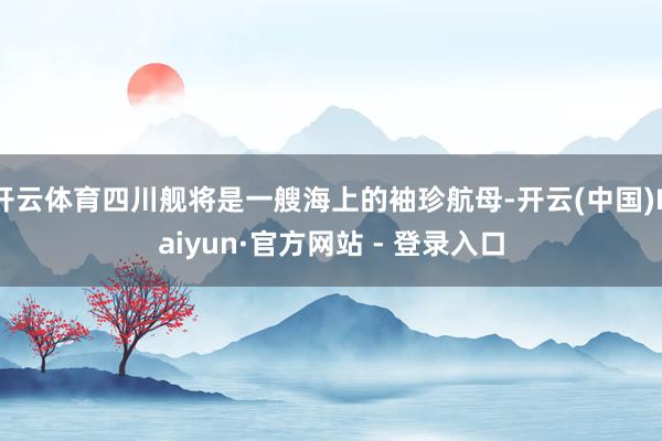 开云体育四川舰将是一艘海上的袖珍航母-开云(中国)Kaiyun·官方网站 - 登录入口
