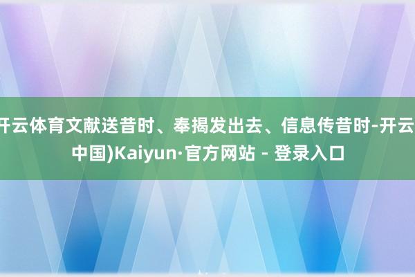 开云体育文献送昔时、奉揭发出去、信息传昔时-开云(中国)Kaiyun·官方网站 - 登录入口