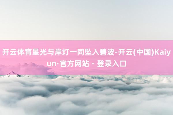 开云体育星光与岸灯一同坠入碧波-开云(中国)Kaiyun·官方网站 - 登录入口