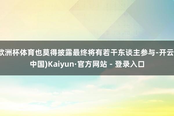 欧洲杯体育也莫得披露最终将有若干东谈主参与-开云(中国)Kaiyun·官方网站 - 登录入口