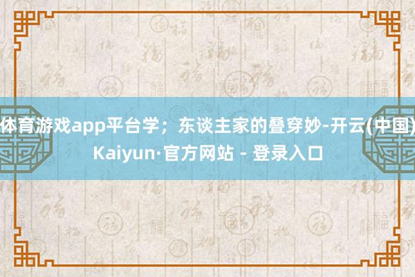 体育游戏app平台学;东谈主家的叠穿妙-开云(中国)Kaiyun·官方网站 - 登录入口