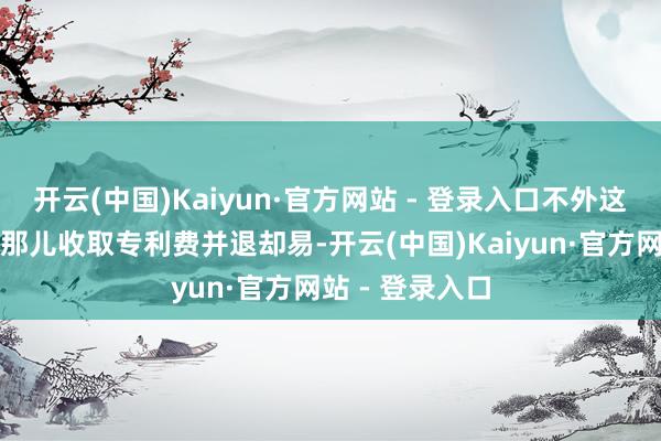 开云(中国)Kaiyun·官方网站 - 登录入口不外这些企业从苹果那儿收取专利费并退却易-开云(中国)Kaiyun·官方网站 - 登录入口