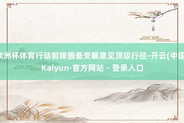 欧洲杯体育行动前锋圈备受瞩意见顶级行径-开云(中国)Kaiyun·官方网站 - 登录入口