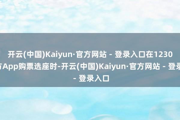 开云(中国)Kaiyun·官方网站 - 登录入口在12306官方App购票选座时-开云(中国)Kaiyun·官方网站 - 登录入口