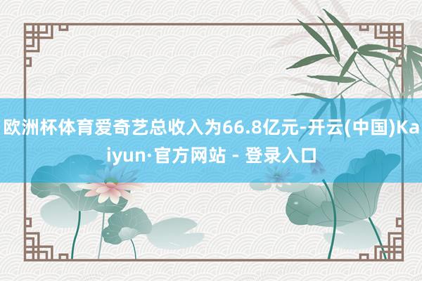 欧洲杯体育爱奇艺总收入为66.8亿元-开云(中国)Kaiyun·官方网站 - 登录入口