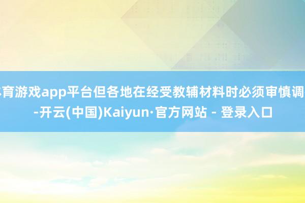 体育游戏app平台但各地在经受教辅材料时必须审慎调研-开云(中国)Kaiyun·官方网站 - 登录入口