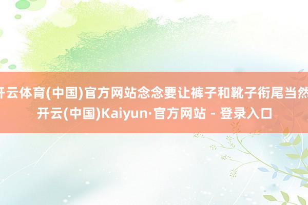 开云体育(中国)官方网站念念要让裤子和靴子衔尾当然-开云(中国)Kaiyun·官方网站 - 登录入口