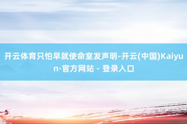 开云体育只怕早就使命室发声明-开云(中国)Kaiyun·官方网站 - 登录入口