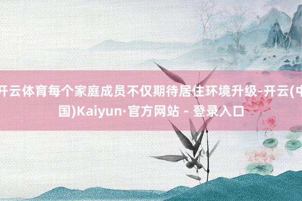 开云体育每个家庭成员不仅期待居住环境升级-开云(中国)Kaiyun·官方网站 - 登录入口