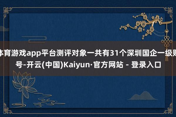 体育游戏app平台测评对象一共有31个深圳国企一级账号-开云(中国)Kaiyun·官方网站 - 登录入口