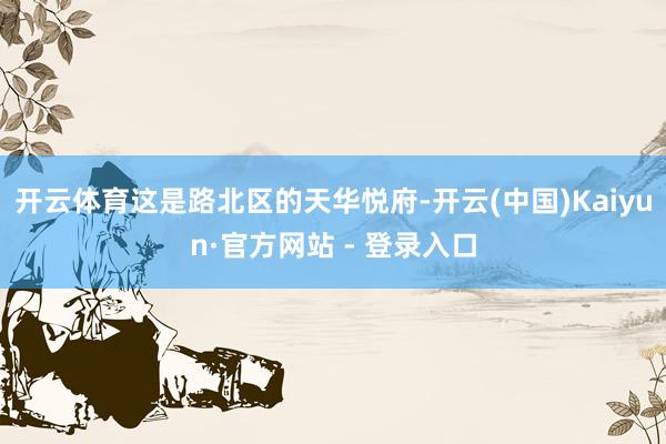 开云体育这是路北区的天华悦府-开云(中国)Kaiyun·官方网站 - 登录入口