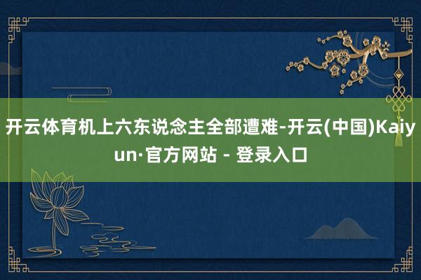 开云体育机上六东说念主全部遭难-开云(中国)Kaiyun·官方网站 - 登录入口