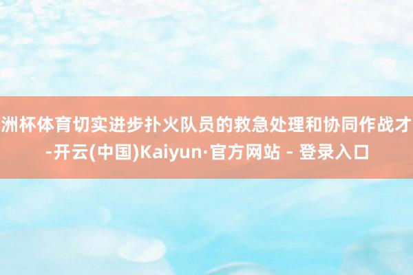 欧洲杯体育切实进步扑火队员的救急处理和协同作战才略-开云(中国)Kaiyun·官方网站 - 登录入口