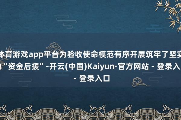 体育游戏app平台为验收使命模范有序开展筑牢了坚实的“资金后援”-开云(中国)Kaiyun·官方网站 - 登录入口