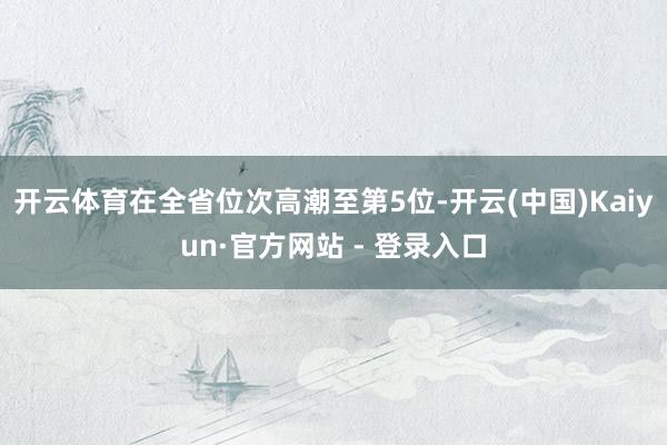 开云体育在全省位次高潮至第5位-开云(中国)Kaiyun·官方网站 - 登录入口