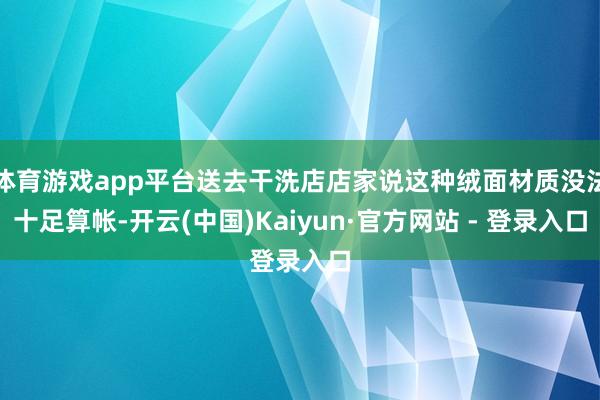 体育游戏app平台送去干洗店店家说这种绒面材质没法十足算帐-开云(中国)Kaiyun·官方网站 - 登录入口